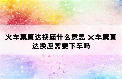 火车票直达换座什么意思 火车票直达换座需要下车吗